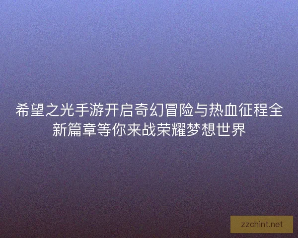 希望之光手游开启奇幻冒险与热血征程全新篇章等你来战荣耀梦想世界