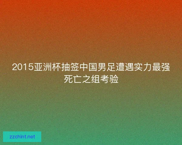 2015亚洲杯抽签中国男足遭遇实力最强死亡之组考验
